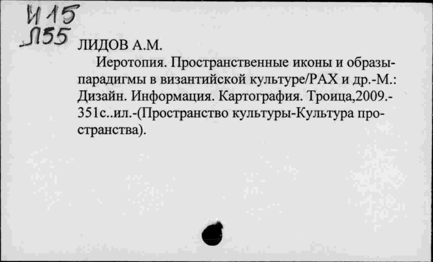 ﻿
_Я55
ЛИДОВ А.М.
Иеротопия. Пространственные иконы и образы-парадигмы в византийской культуре/РАХ и др.-М.: Дизайн. Информация. Картография. Троица,2009.-351с..ил.-(Пространство культуры-Культура пространства).